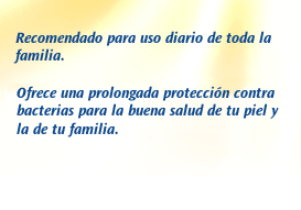 Recomendado para uso diario de toda la familia. Ofrece una prolongada protección contra bacterias para proteger la buena salud de tu piel y la de tu familia.