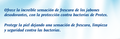 Protex Fresh. Ofrece la increíble sensación de frescura de los jabones desodorantes, con la protección contra bacterias de Protex. Protege la piel dejando una sensación de frescura, limpieza y seguridad contra las bacterias todo el día.